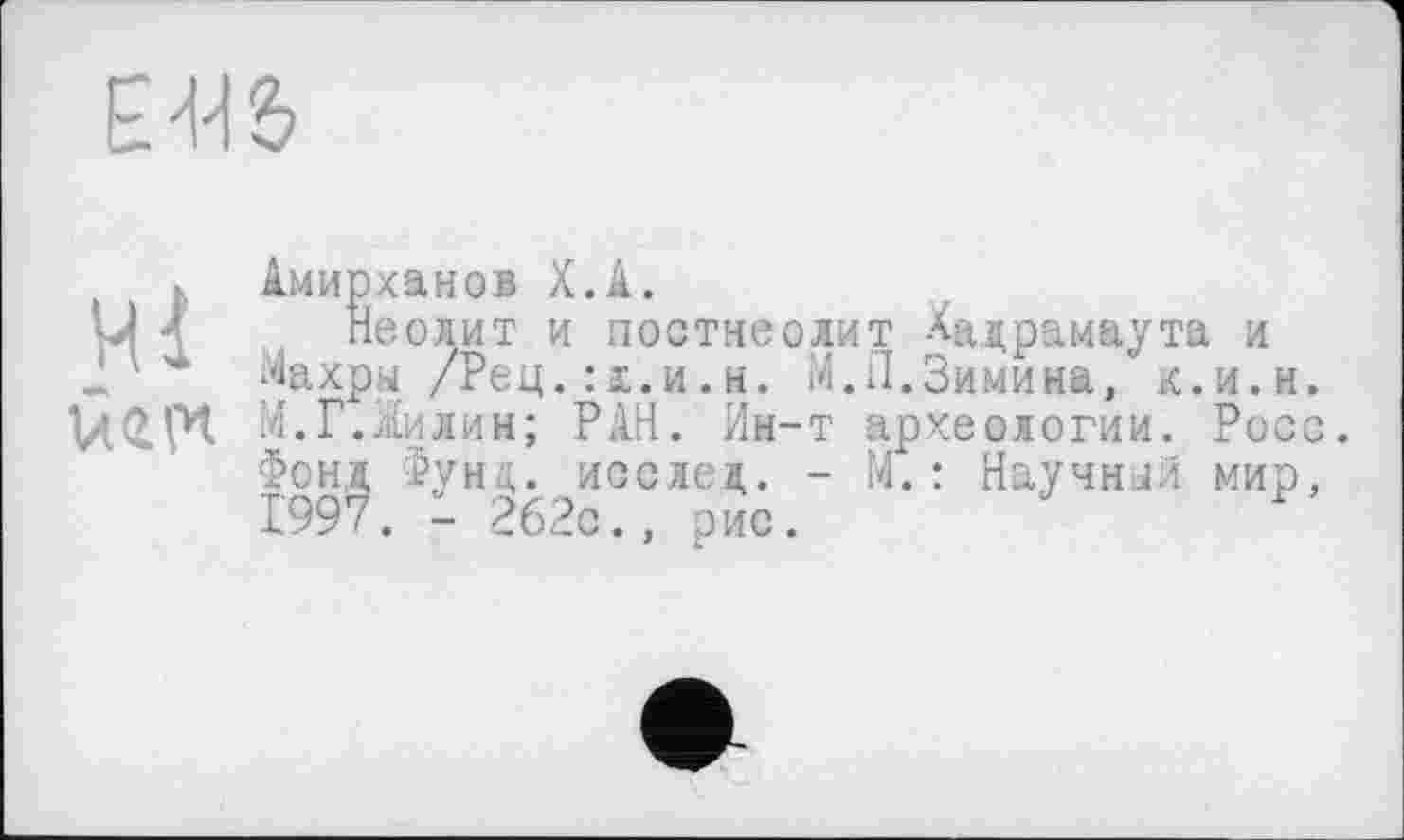 ﻿Ml
Амирханов Х.А.
Неолит и постнеолит Хадрамаута и Хахры /Рец.:х.и.н. М.11.Зимина, к.и.и. М.Г.Жилин; РАН. Ин-т археологии. Росс Фонд Фунц. исслед. - М. : Научный мир, 1997. - 262с., рис.